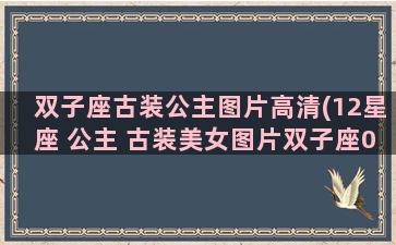 双子座古装公主图片高清(12星座 公主 古装美女图片双子座0)